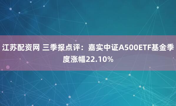 江苏配资网 三季报点评：嘉实中证A500ETF基金季度涨幅22.10%
