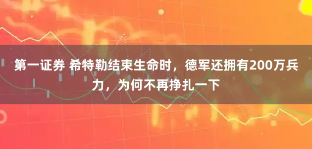 第一证券 希特勒结束生命时，德军还拥有200万兵力，为何不再挣扎一下
