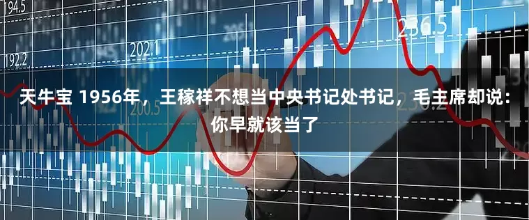 天牛宝 1956年,王稼祥不想当中央书记处书记,毛主席却说:你早就该当了