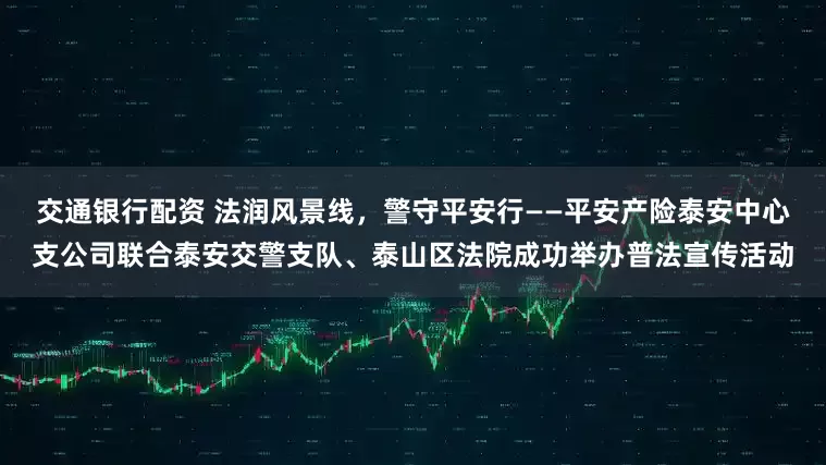 交通银行配资 法润风景线，警守平安行——平安产险泰安中心支公司联合泰安交警支队、泰山区法院成功举办普法宣传活动