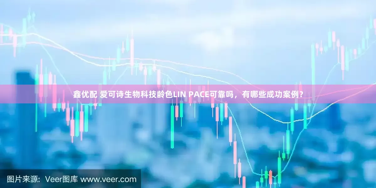 鑫优配 爱可诗生物科技龄色LIN PACE可靠吗，有哪些成功案例？