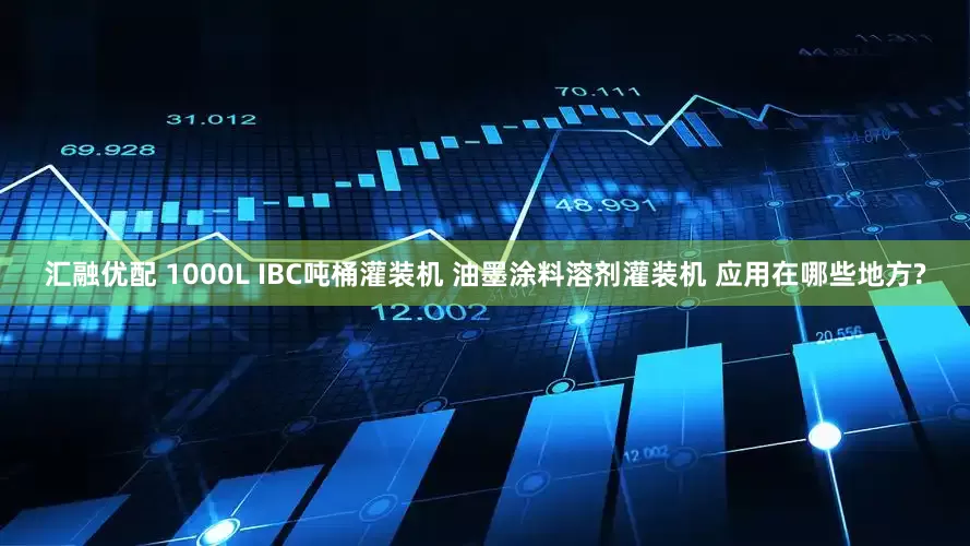汇融优配 1000L IBC吨桶灌装机 油墨涂料溶剂灌装机 应用在哪些地方?