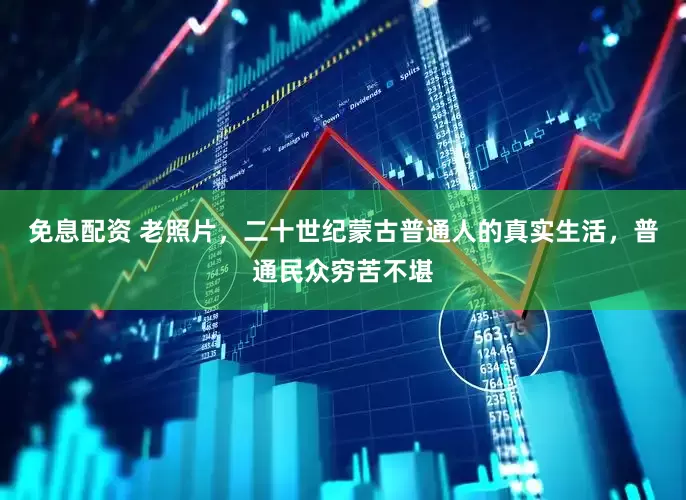 免息配资 老照片，二十世纪蒙古普通人的真实生活，普通民众穷苦不堪