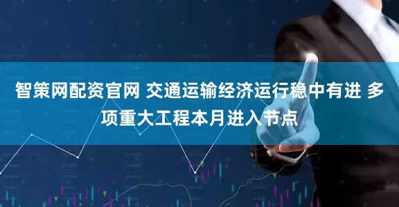 智策网配资官网 交通运输经济运行稳中有进 多项重大工程本月进入节点