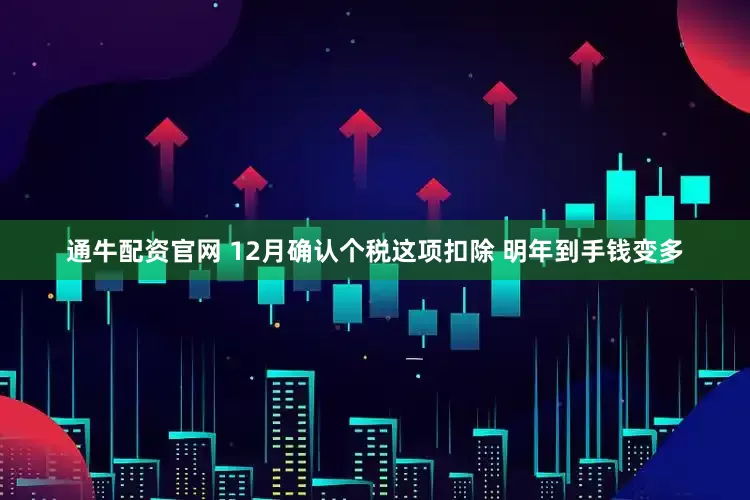 通牛配资官网 12月确认个税这项扣除 明年到手钱变多