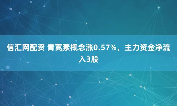 信汇网配资 青蒿素概念涨0.57%，主力资金净流入3股