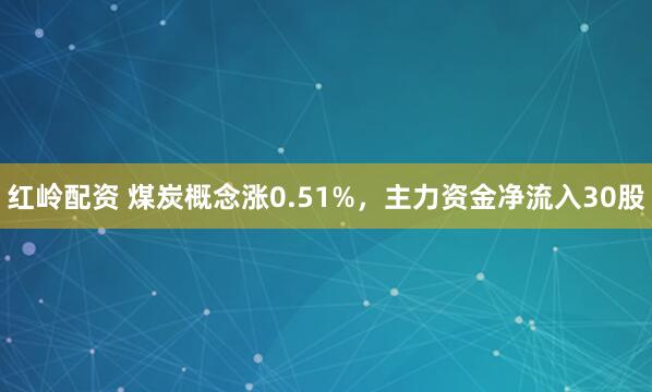 红岭配资 煤炭概念涨0.51%,主力资金净流入30股