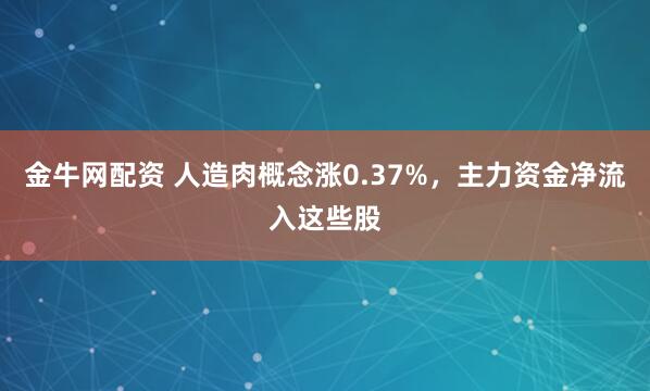 金牛网配资 人造肉概念涨0.37%，主力资金净流入这些股