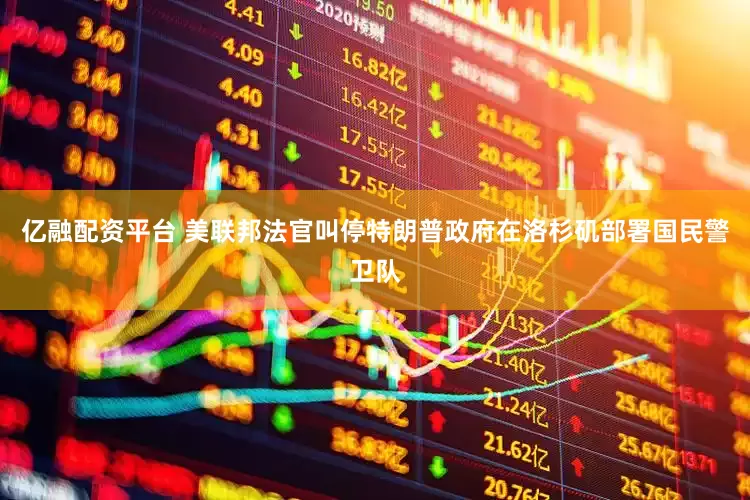 亿融配资平台 美联邦法官叫停特朗普政府在洛杉矶部署国民警卫队
