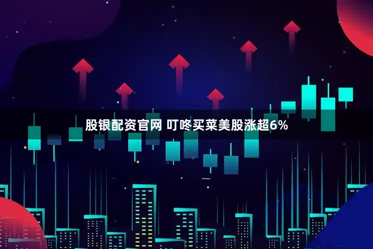 股银配资官网 叮咚买菜美股涨超6%