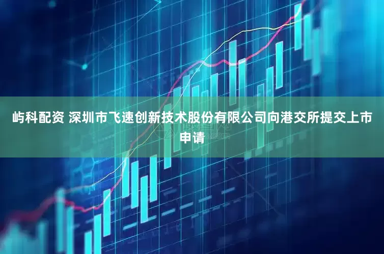 屿科配资 深圳市飞速创新技术股份有限公司向港交所提交上市申请