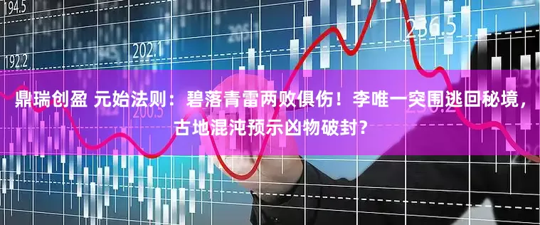鼎瑞创盈 元始法则：碧落青雷两败俱伤！李唯一突围逃回秘境，古地混沌预示凶物破封？