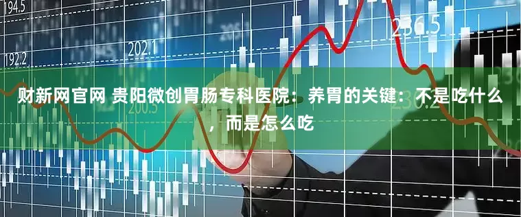 财新网官网 贵阳微创胃肠专科医院：养胃的关键：不是吃什么，而是怎么吃