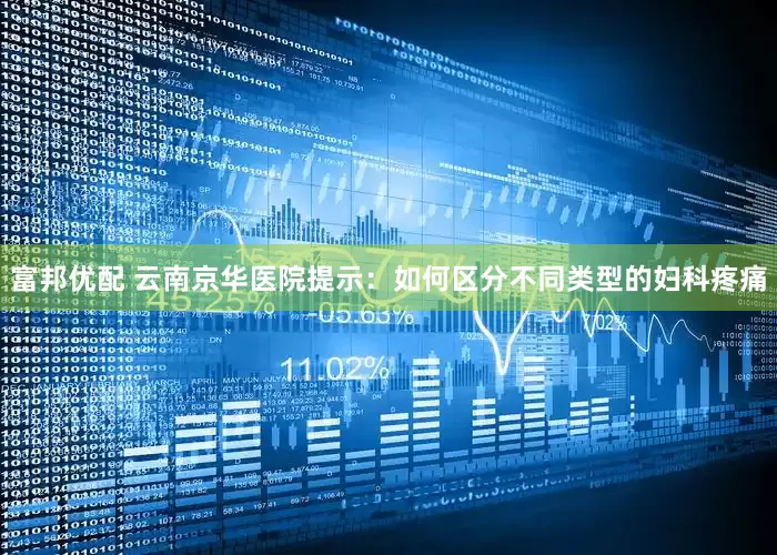 富邦优配 云南京华医院提示：如何区分不同类型的妇科疼痛