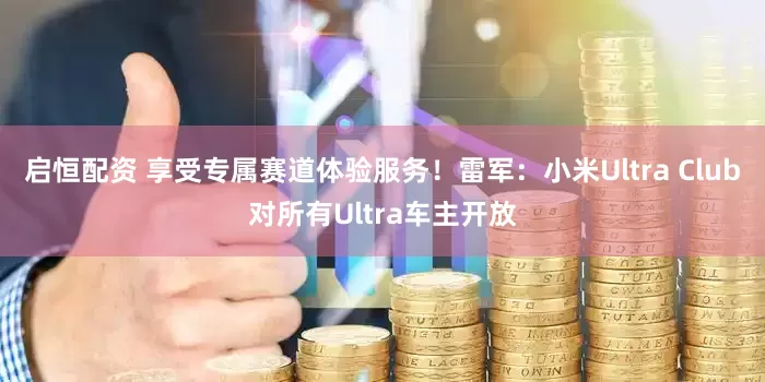 启恒配资 享受专属赛道体验服务！雷军：小米Ultra Club对所有Ultra车主开放