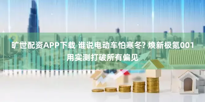 旷世配资APP下载 谁说电动车怕寒冬? 焕新极氪001用实测打破所有偏见