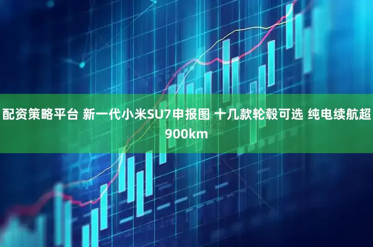 配资策略平台 新一代小米SU7申报图 十几款轮毂可选 纯电续航超900km