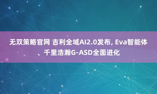 无双策略官网 吉利全域AI2.0发布, Eva智能体、千里浩瀚G-ASD全面进化