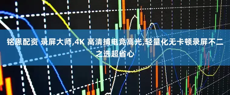 铭恩配资 录屏大师,4K 高清捕电竞高光,轻量化无卡顿录屏不二之选超省心