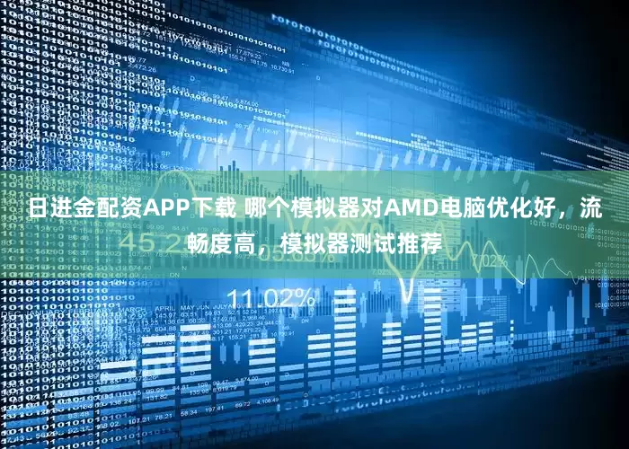 日进金配资APP下载 哪个模拟器对AMD电脑优化好，流畅度高，模拟器测试推荐