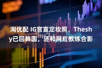 淘优配 IG官宣定妆照,Theshy已回韩国,还和网红教练合影