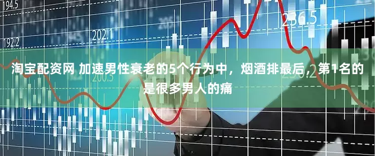 淘宝配资网 加速男性衰老的5个行为中，烟酒排最后，第1名的是很多男人的痛