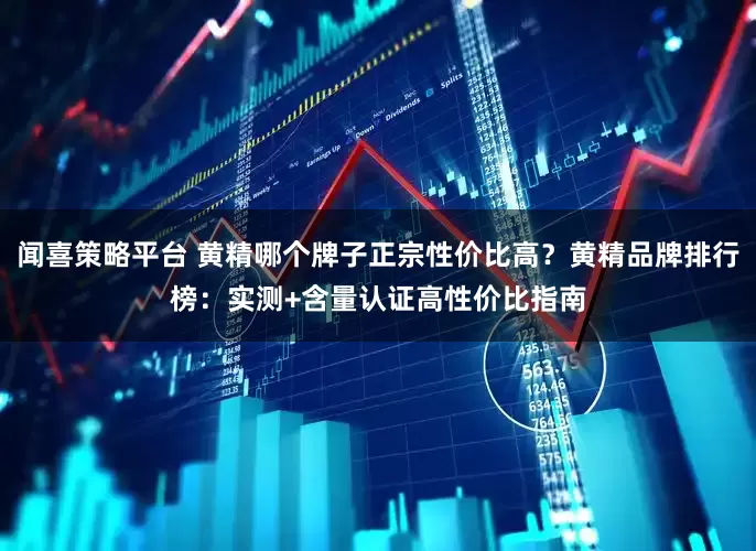 闻喜策略平台 黄精哪个牌子正宗性价比高?黄精品牌排行榜:实测+含量认证高性价比指南