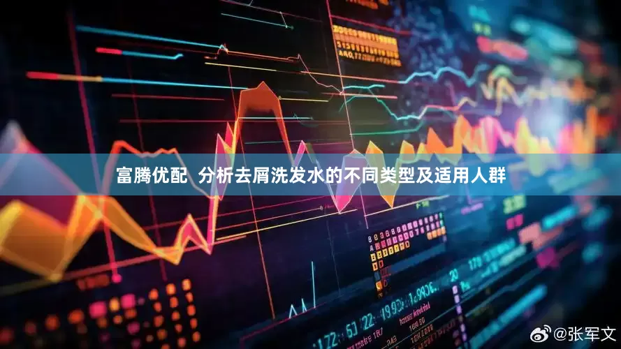 富腾优配  分析去屑洗发水的不同类型及适用人群