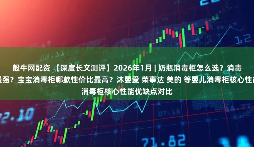 般牛网配资 【深度长文测评】2026年1月 | 奶瓶消毒柜怎么选?消毒柜哪款实力最强?宝宝消毒柜哪款性价比最高?沐婴爱 荣事达 美的 等婴儿消毒柜核心性能优缺点对比