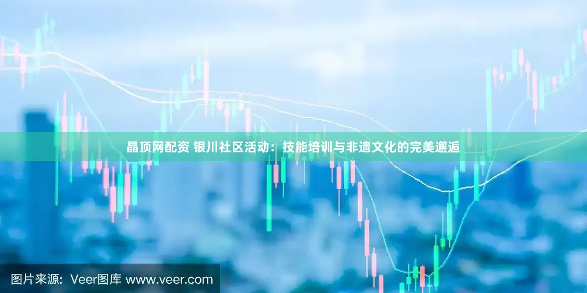 晶顶网配资 银川社区活动：技能培训与非遗文化的完美邂逅