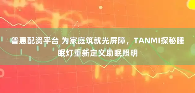 普惠配资平台 为家庭筑就光屏障，TANMI探秘睡眠灯重新定义助眠照明