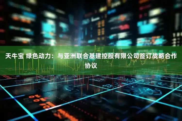 天牛宝 绿色动力：与亚洲联合基建控股有限公司签订战略合作协议