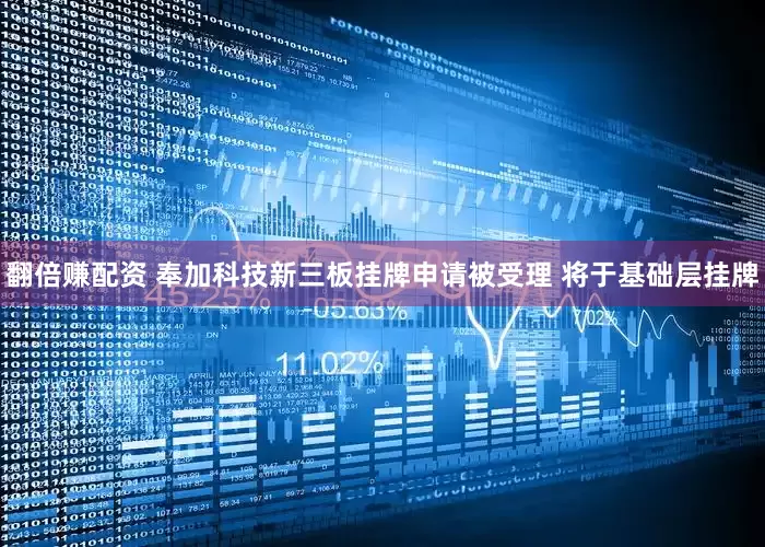 翻倍赚配资 奉加科技新三板挂牌申请被受理 将于基础层挂牌