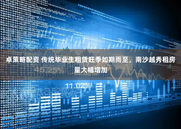 卓策略配资 传统毕业生租赁旺季如期而至，南沙越秀租房量大幅增加