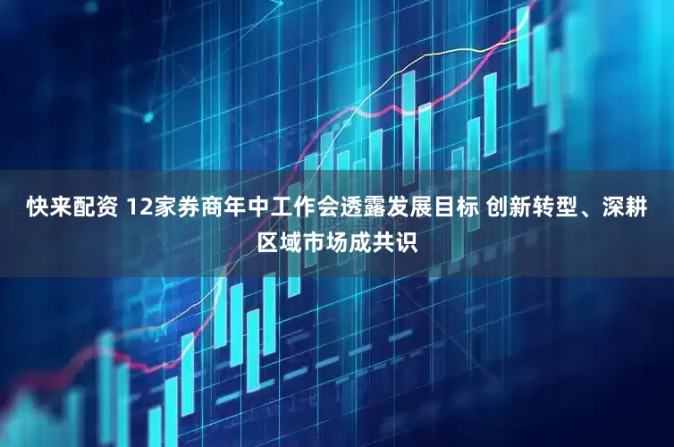 快来配资 12家券商年中工作会透露发展目标 创新转型、深耕区域市场成共识