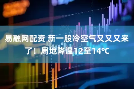 易融网配资 新一股冷空气又又又来了！局地降温12至14℃