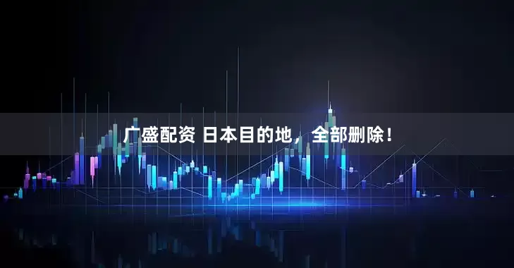 广盛配资 日本目的地，全部删除！