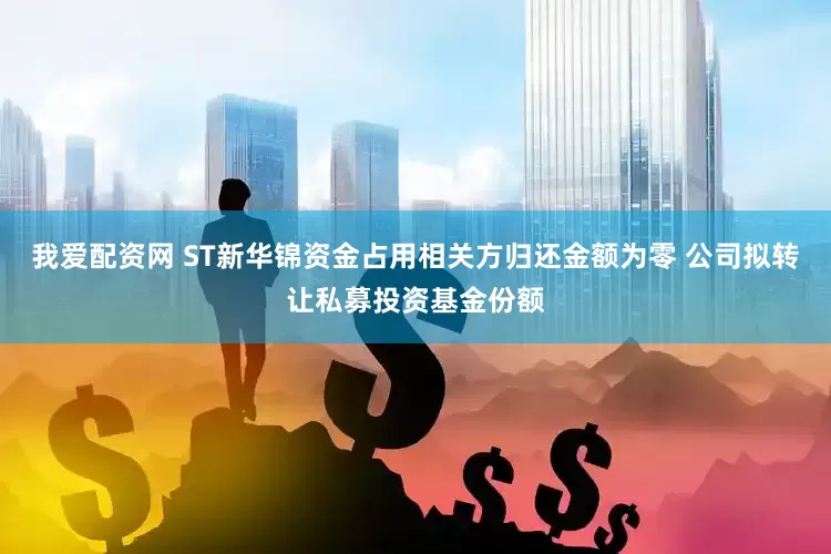 我爱配资网 ST新华锦资金占用相关方归还金额为零 公司拟转让私募投资基金份额