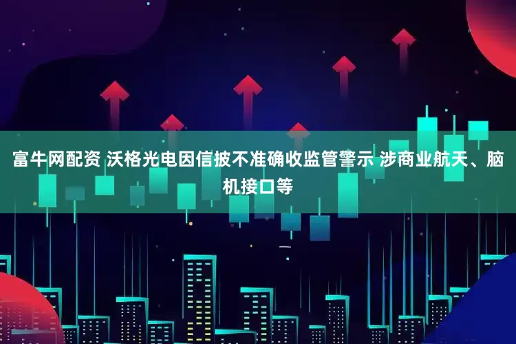 富牛网配资 沃格光电因信披不准确收监管警示 涉商业航天、脑机接口等